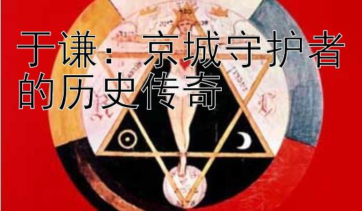 于谦：京城守护者的历史传奇