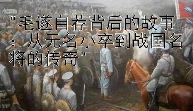 毛遂自荐背后的故事：从无名小卒到战国名将的传奇