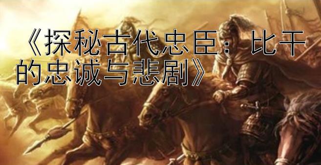 《探秘古代忠臣：比干的忠诚与悲剧》