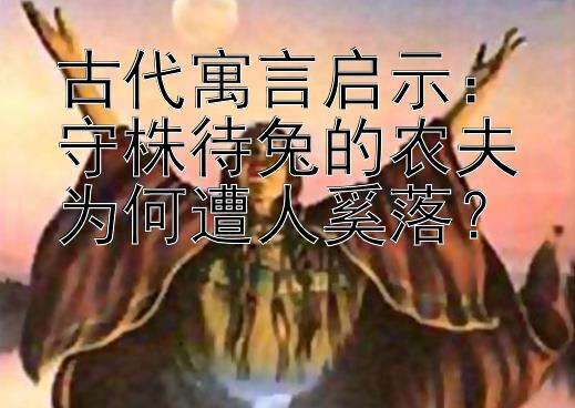 古代寓言启示：守株待兔的农夫为何遭人奚落？