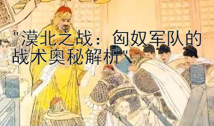 漠北之战：匈奴军队的战术奥秘解析