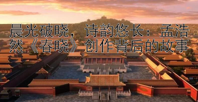 晨光破晓，诗韵悠长：孟浩然《春晓》创作背后的故事