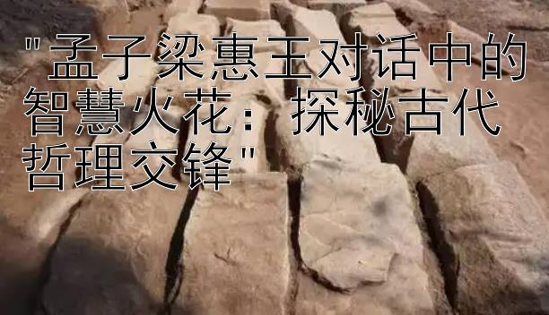 孟子梁惠王对话中的智慧火花：探秘古代哲理交锋