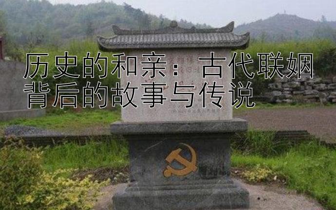 历史的和亲：古代联姻背后的故事与传说