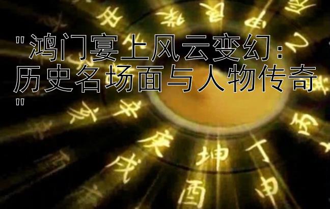 鸿门宴上风云变幻：历史名场面与人物传奇