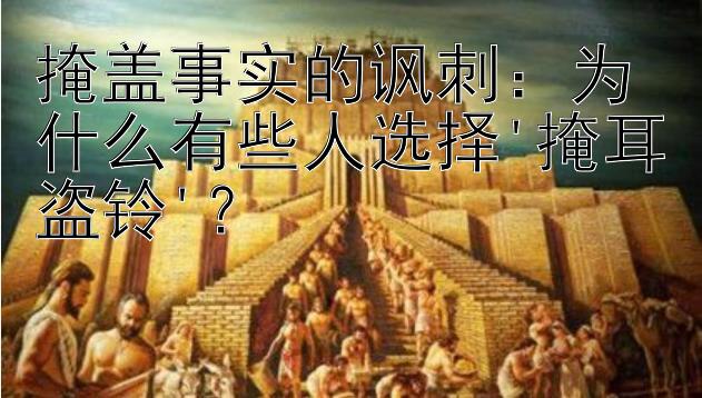 掩盖事实的讽刺：为什么有些人选择'掩耳盗铃'？