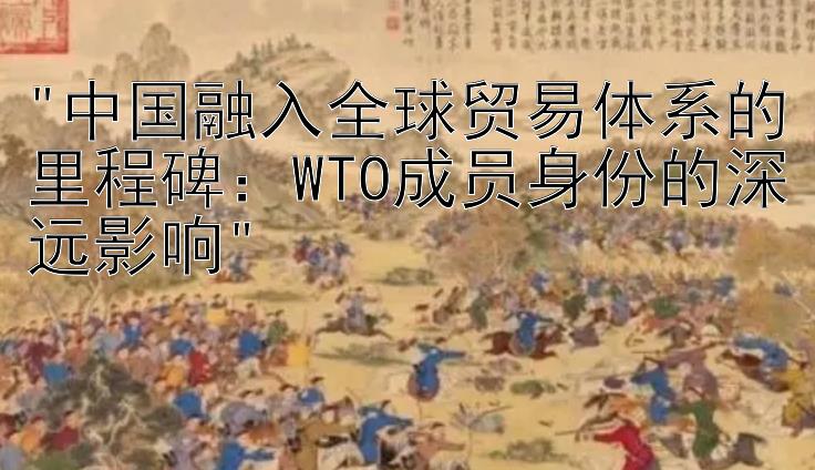 中国融入全球贸易体系的里程碑：WTO成员身份的深远影响