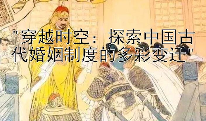 穿越时空：探索中国古代婚姻制度的多彩变迁