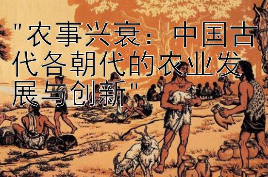 农事兴衰：中国古代各朝代的农业发展与创新