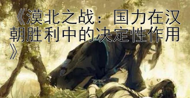 《漠北之战：国力在汉朝胜利中的决定性作用》