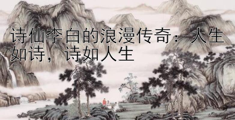 诗仙李白的浪漫传奇：人生如诗，诗如人生