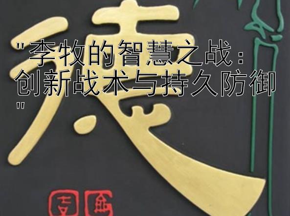 李牧的智慧之战：创新战术与持久防御