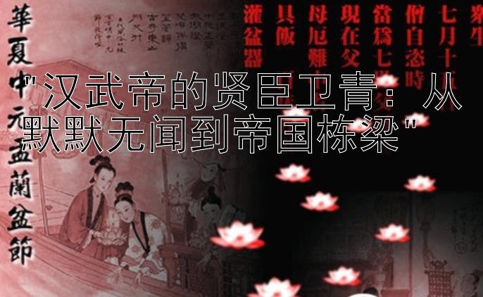 汉武帝的贤臣卫青：从默默无闻到帝国栋梁