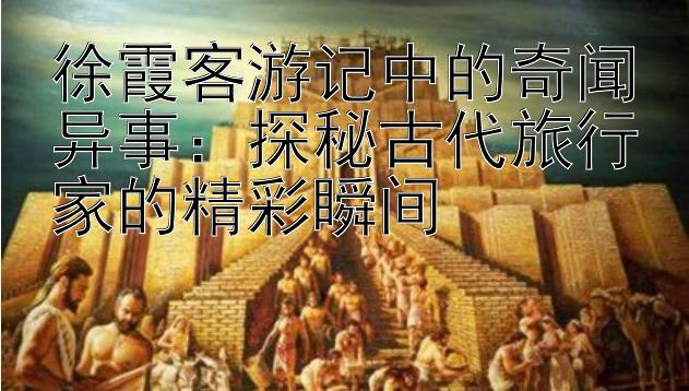 徐霞客游记中的奇闻异事：探秘古代旅行家的精彩瞬间