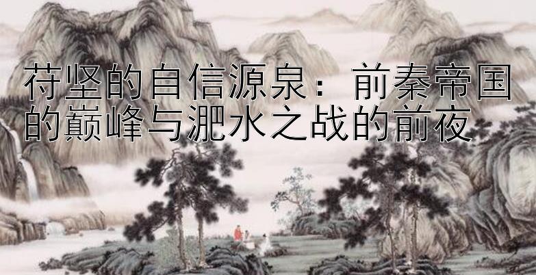 苻坚的自信源泉：前秦帝国的巅峰与淝水之战的前夜