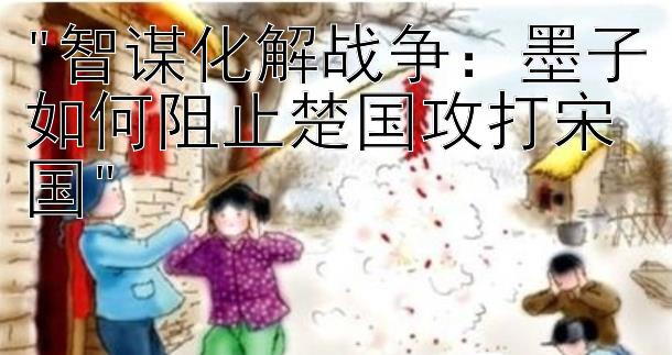 智谋化解战争：墨子如何阻止楚国攻打宋国