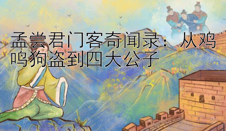 孟尝君门客奇闻录：从鸡鸣狗盗到四大公子