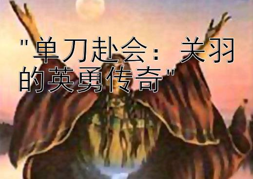 单刀赴会：关羽的英勇传奇