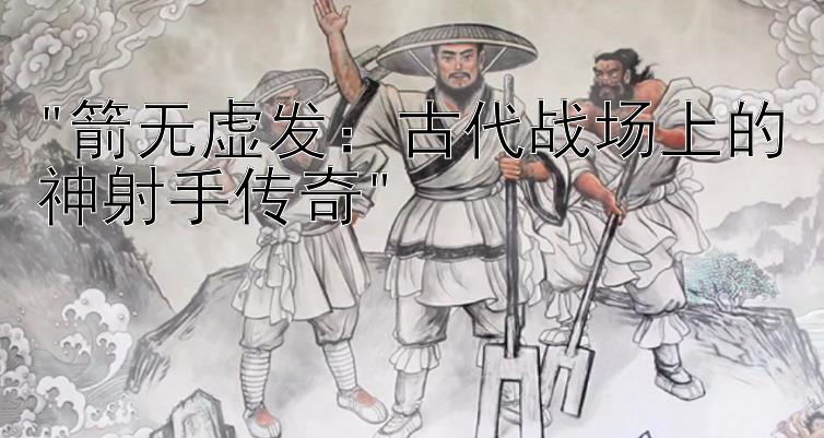 箭无虚发：古代战场上的神射手传奇