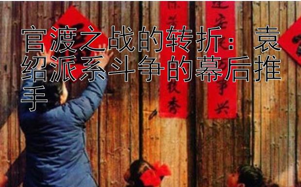 官渡之战的转折：袁绍派系斗争的幕后推手