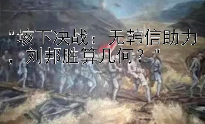 垓下决战：无韩信助力，刘邦胜算几何？