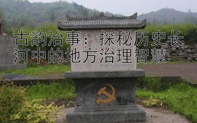 古韵治事：探秘历史长河中的地方治理智慧