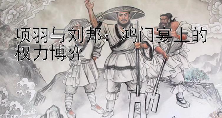 项羽与刘邦：鸿门宴上的权力博弈