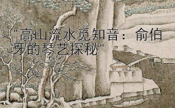 高山流水觅知音：俞伯牙的琴艺探秘