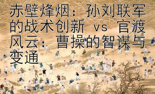 赤壁烽烟：孙刘联军的战术创新 vs 官渡风云：曹操的智谋与变通