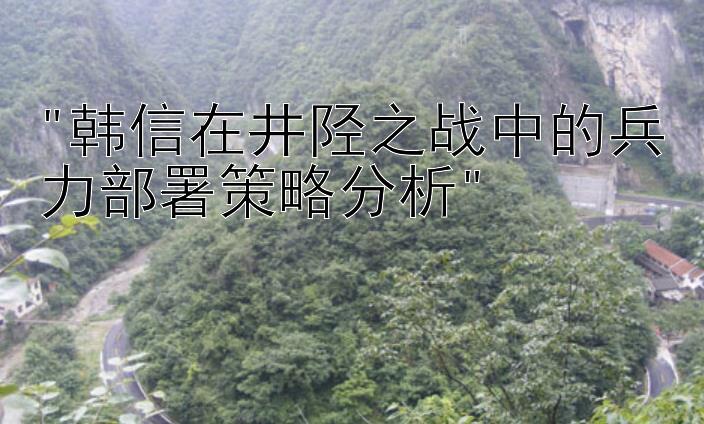 韩信在井陉之战中的兵力部署策略分析