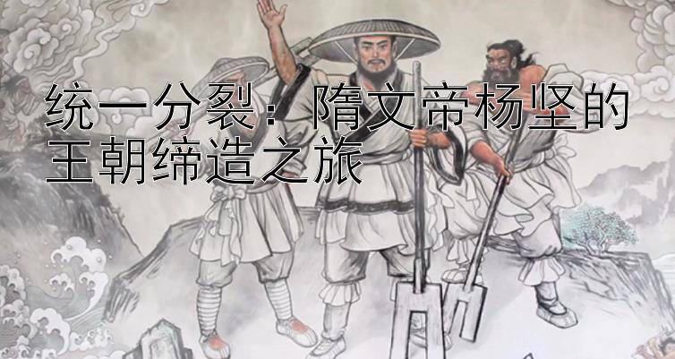 统一分裂：隋文帝杨坚的王朝缔造之旅