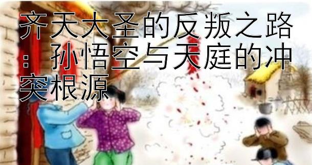 齐天大圣的反叛之路：孙悟空与天庭的冲突根源