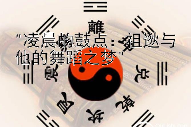 凌晨的鼓点：祖逖与他的舞蹈之梦