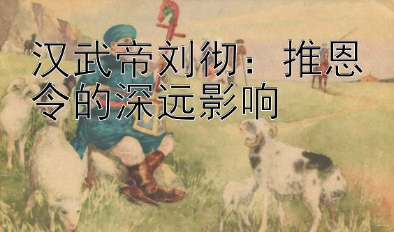 汉武帝刘彻：推恩令的深远影响