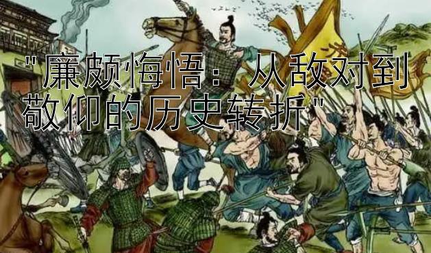 廉颇悔悟：从敌对到敬仰的历史转折