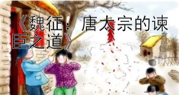 《魏征：唐太宗的谏臣之道》