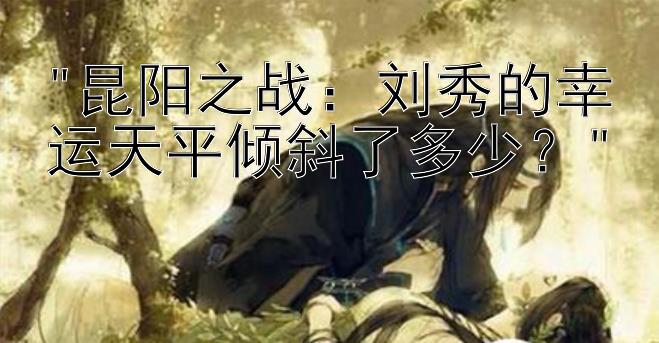 昆阳之战：刘秀的幸运天平倾斜了多少？