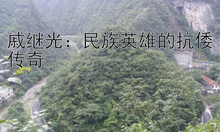 戚继光：民族英雄的抗倭传奇