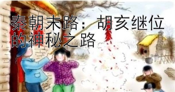 秦朝末路：胡亥继位的神秘之路