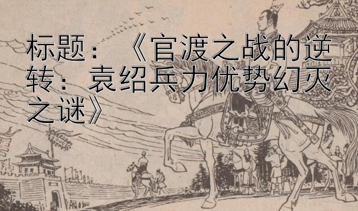 《官渡之战的逆转：袁绍兵力优势幻灭之谜》