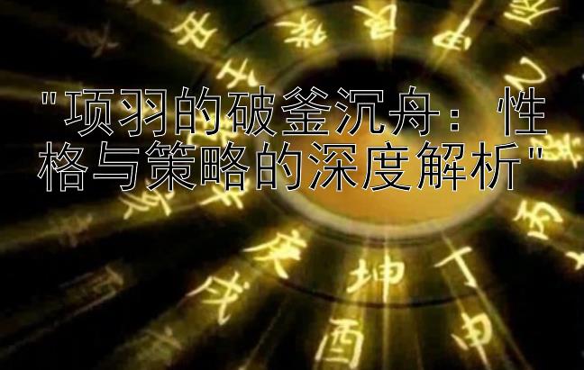 项羽的破釜沉舟：性格与策略的深度解析