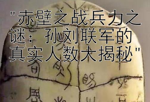 赤壁之战兵力之谜：孙刘联军的真实人数大揭秘