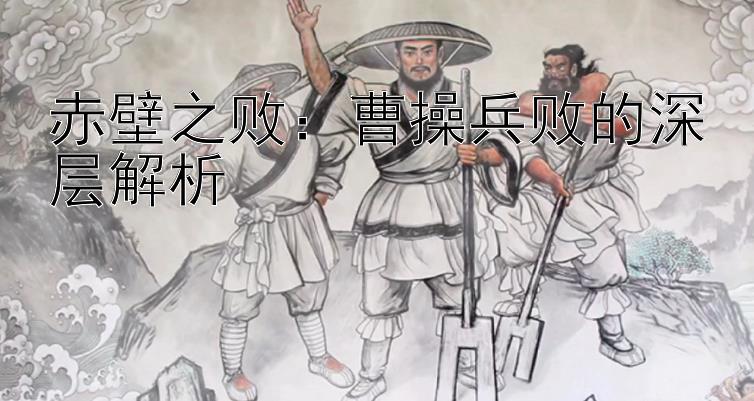 赤壁之败：曹操兵败的深层解析