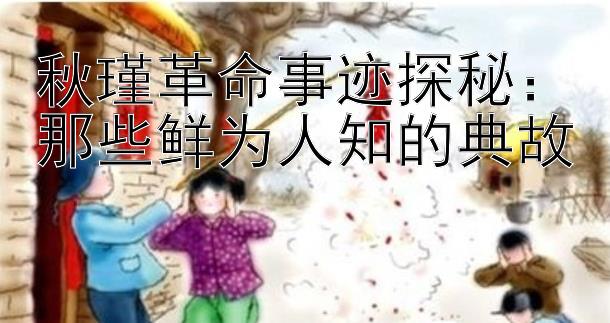 秋瑾革命事迹探秘：那些鲜为人知的典故