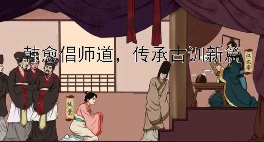 韩愈倡师道，传承古训新篇