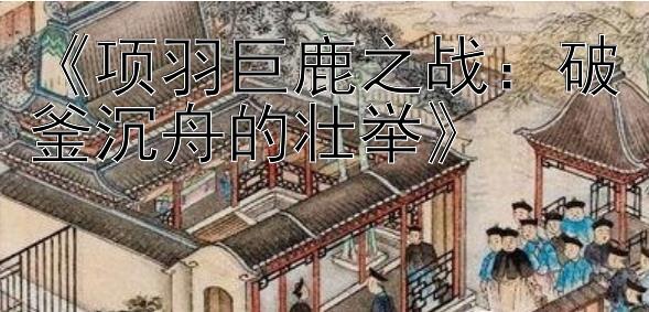 《项羽巨鹿之战：破釜沉舟的壮举》