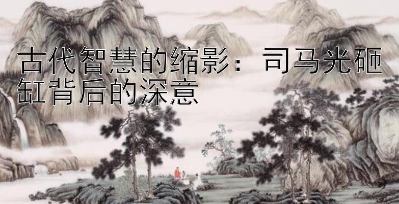 古代智慧的缩影：司马光砸缸背后的深意