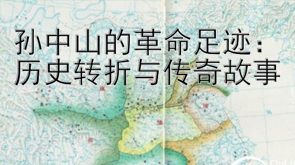 孙中山的革命足迹：历史转折与传奇故事