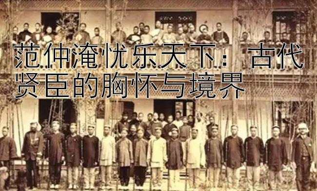 范仲淹忧乐天下：古代贤臣的胸怀与境界