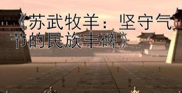 《苏武牧羊：坚守气节的民族丰碑》